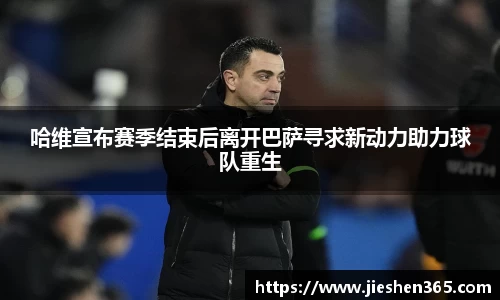 哈维宣布赛季结束后离开巴萨寻求新动力助力球队重生