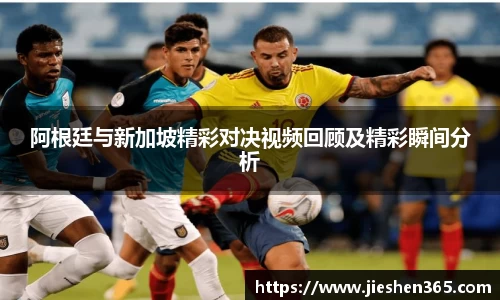 阿根廷与新加坡精彩对决视频回顾及精彩瞬间分析